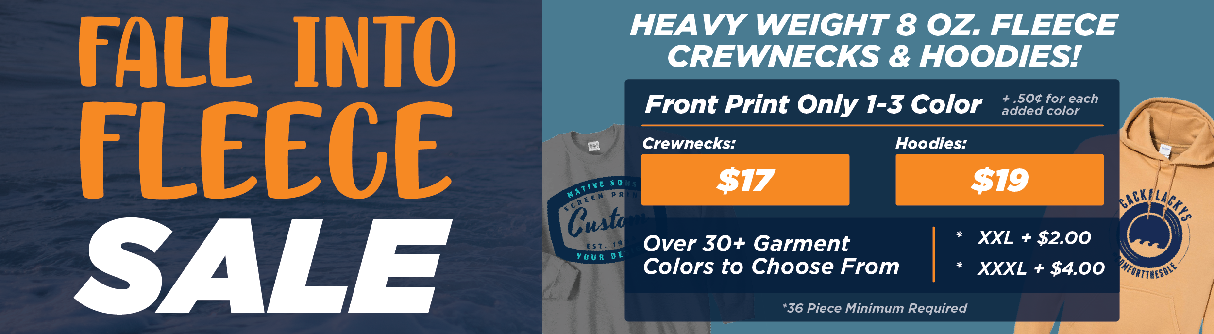 Fall into fleece Sale. Heavy weight 8 oz. fleece crewnecks & hoodies. Crewnecks starting at $17 and Hoodies Starting at $19. Over 30+ garment colors to choose from. *36 piece minnimum reguired.